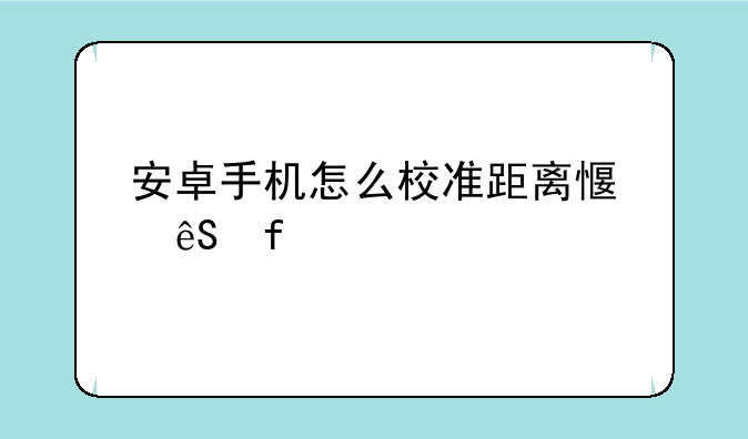 安卓手机怎么校准距离感应器