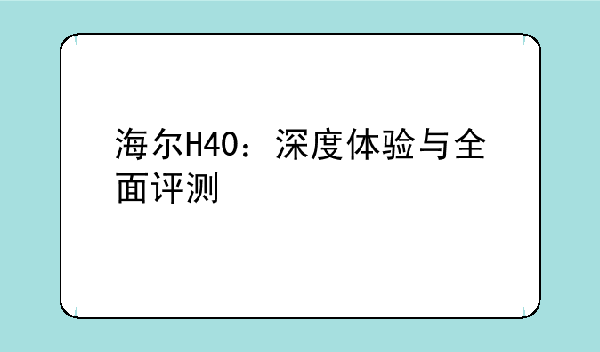 海尔H40：深度体验与全面评测