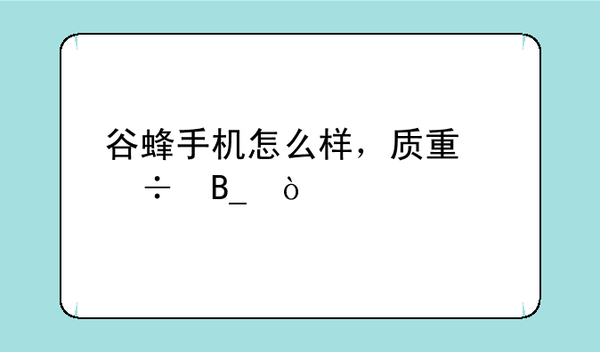谷蜂手机怎么样，质量好吗？