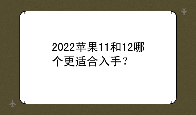 2022苹果11和12哪个更适合入手？