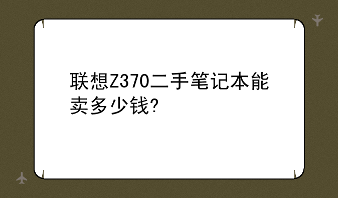 联想Z370二手笔记本能卖多少钱?
