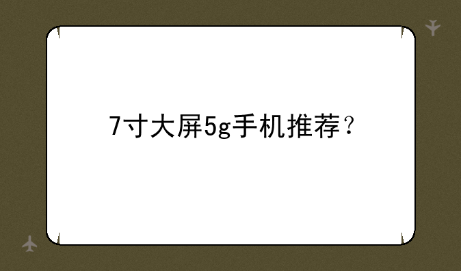7寸大屏5g手机推荐？