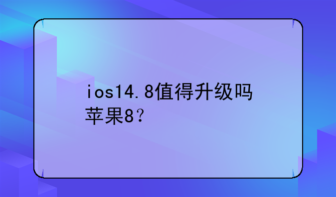 ios14.8值得升级吗苹果8？