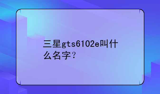 三星gts6102e叫什么名字？