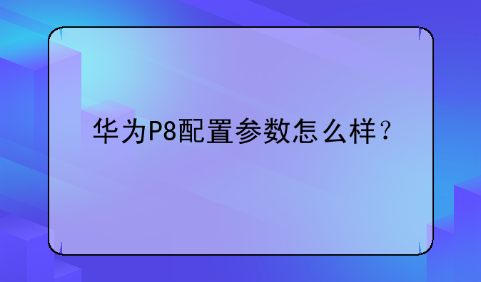 华为P8配置参数怎么样？