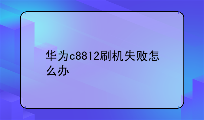 华为c8812刷机失败怎么办