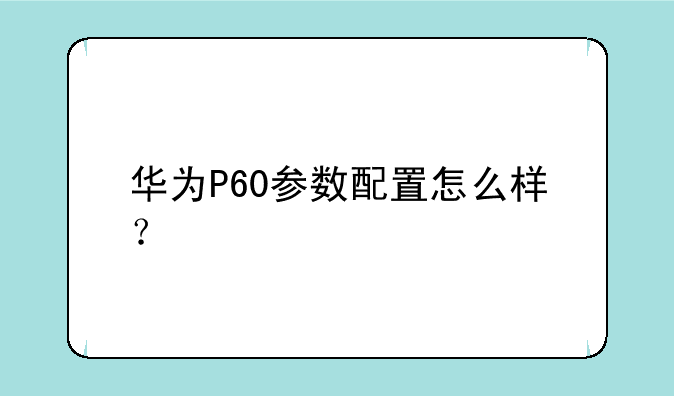 华为P60参数配置怎么样？