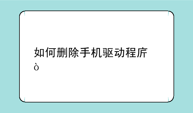 如何删除手机驱动程序？