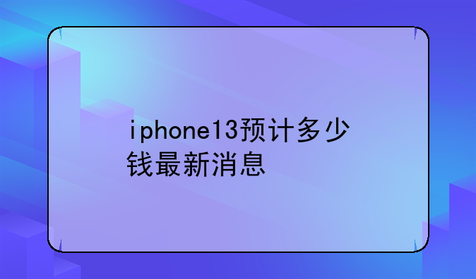 iphone13预计多少钱最新消息