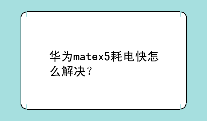 华为matex5耗电快怎么解决？