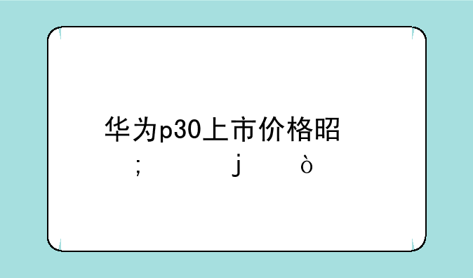 华为p30上市价格是怎样的？