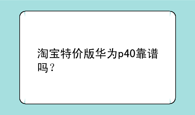 淘宝特价版华为p40靠谱吗？