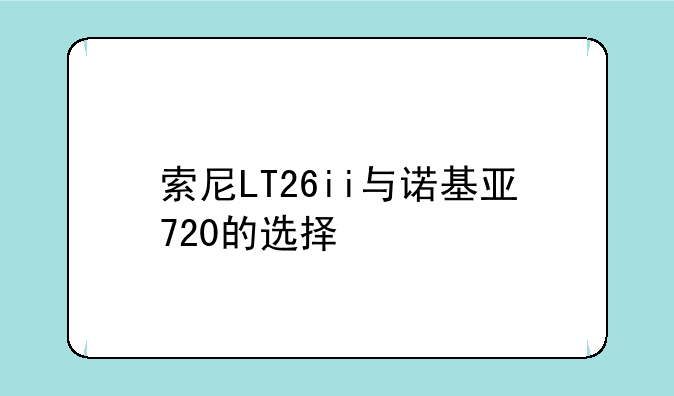 索尼LT26ii与诺基亚720的选择