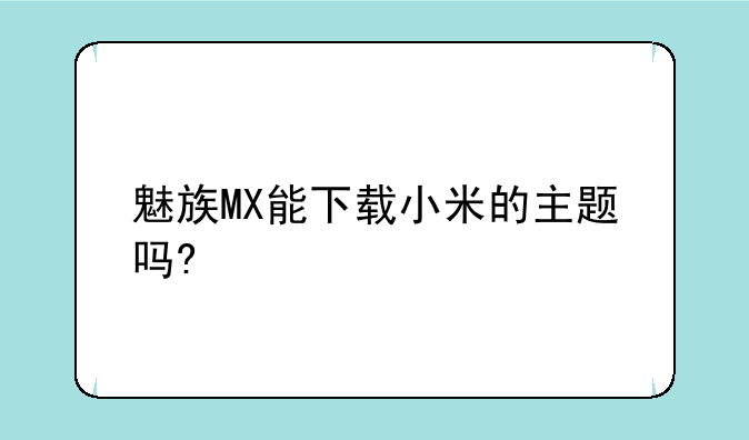 魅族MX能下载小米的主题吗?