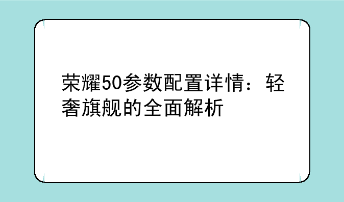 荣耀50参数配置详情：轻奢旗舰的全面解析