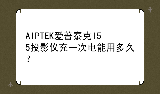 AIPTEK爱普泰克I55投影仪充一次电能