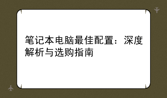 笔记本电脑最佳配置：深度解析与选购指南