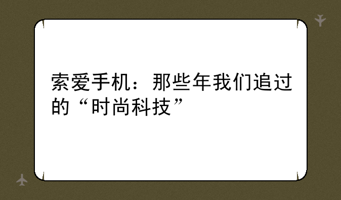 索爱手机：那些年我们追过的“时尚科技”