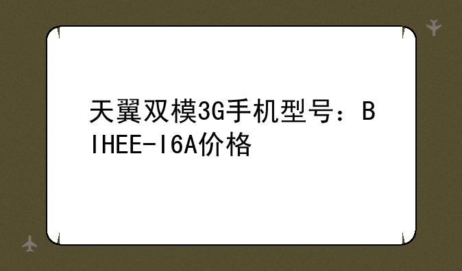 天翼双模3G手机型号：BIHEE-I6A价格