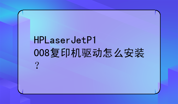HPLaserJetP1008复印机驱动怎么安装？