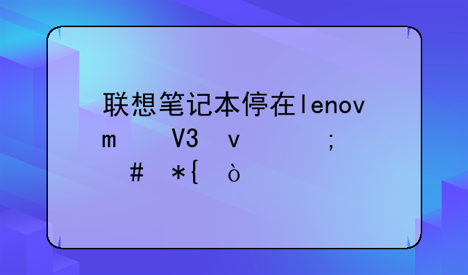 联想笔记本停在lenovo界面怎么办？