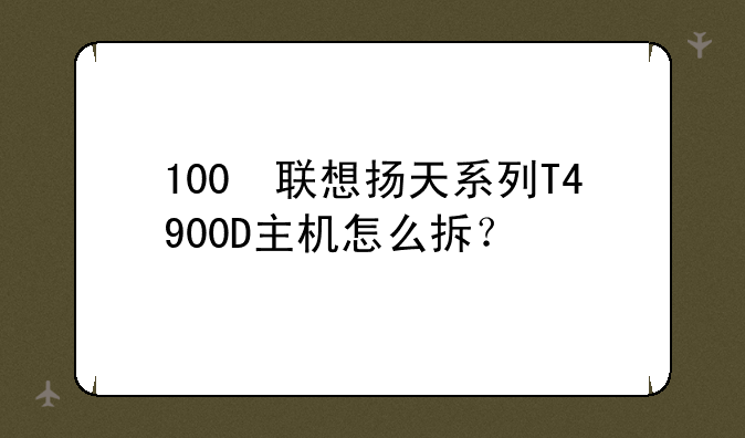 100 联想扬天系列T4900D主机怎么拆？