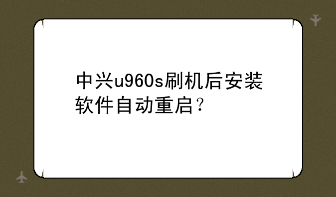 中兴u960s刷机后安装软件自动重启？