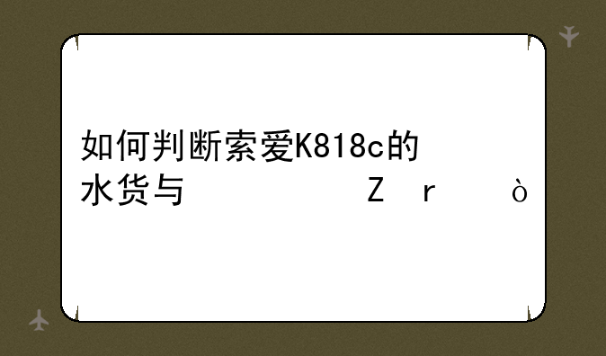 如何判断索爱K818c的水货与翻新机，