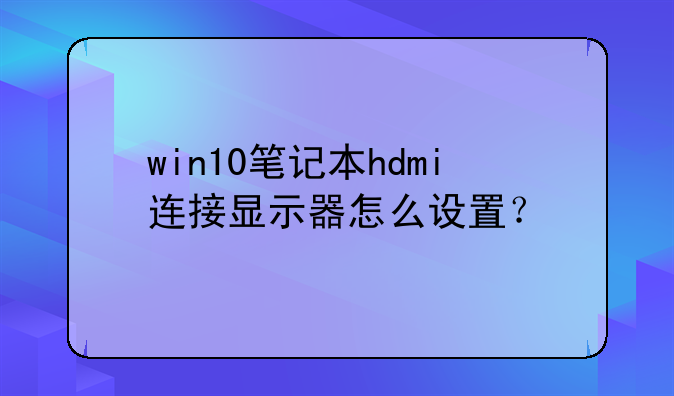 win10笔记本hdmi连接显示器怎么设置？