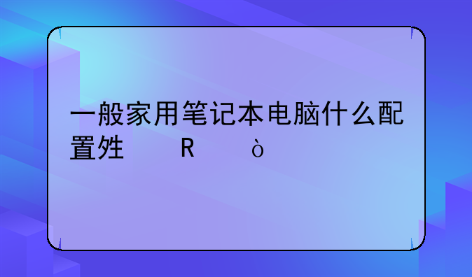 一般家用笔记本电脑什么配置够用？