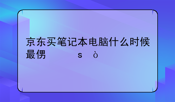 京东买笔记本电脑什么时候最便宜