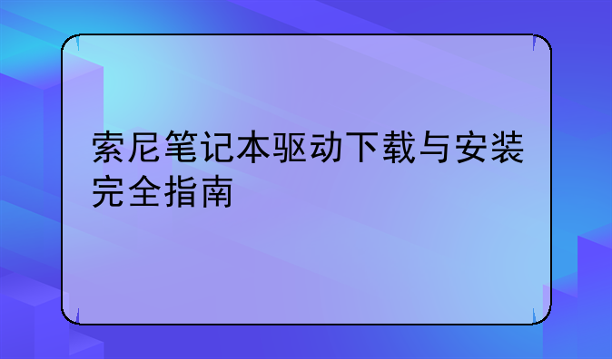 索尼笔记本驱动下载与安装完全指南