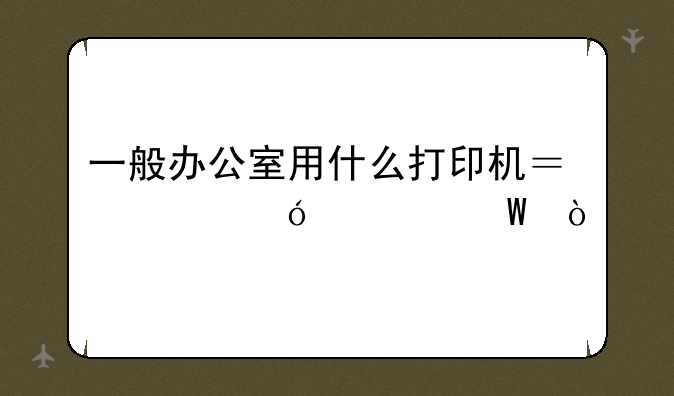 一般办公室用什么打印机？价格如何？