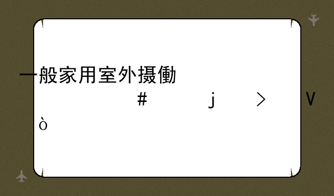一般家用室外摄像头买什么样的参数？