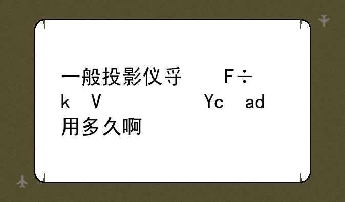 一般投影仪寿命多长？可以用多久啊？