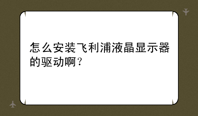 怎么安装飞利浦液晶显示器的驱动啊？