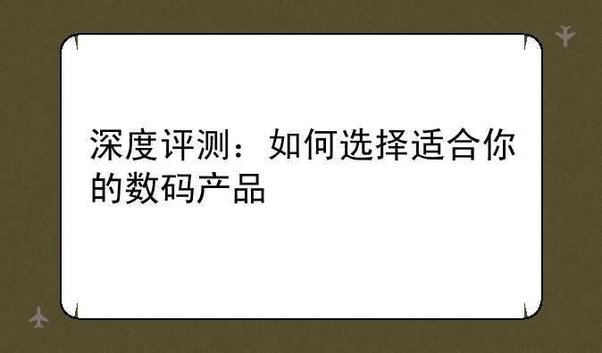 深度评测：如何选择适合你的数码