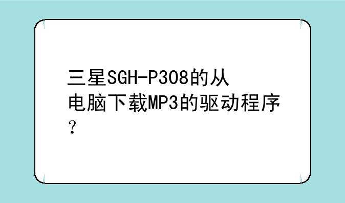 三星SGH-P308的从电脑下载MP3的驱动程序？