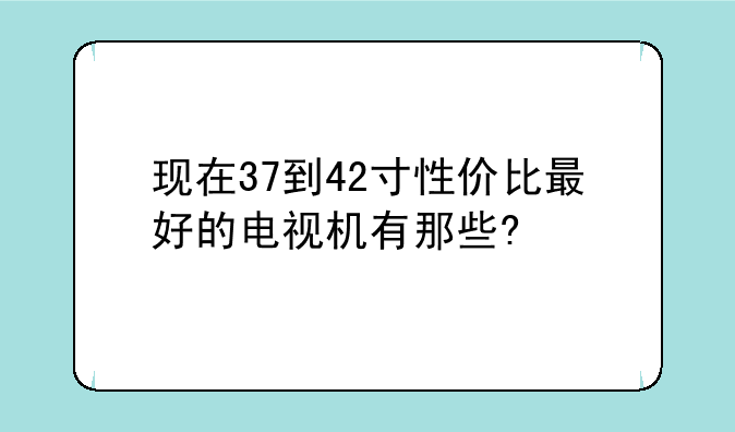 现在37到42寸性价比最好的电视机有那些?