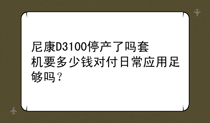 尼康D3100停产了吗套机要多少钱对付日常应用足够吗？