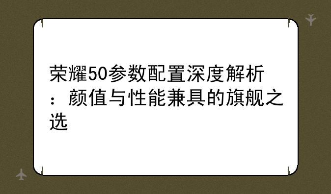 荣耀50参数配置深度解析：颜值与性能兼具的旗舰之选