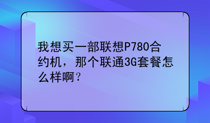 我想买一部联想P780合约机，那个联通3G套餐怎么样啊？