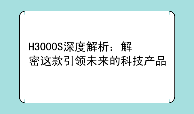 H3000S深度解析：解密这款引领未来的科技产品