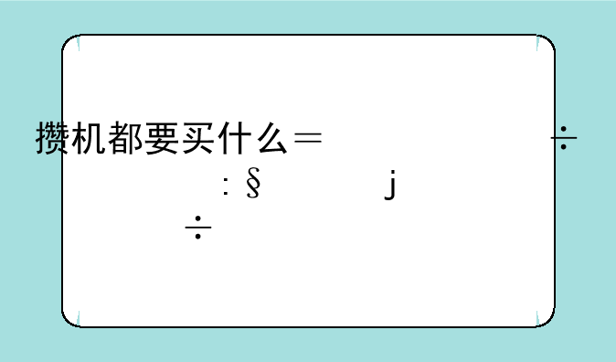 攒机都要买什么？一份资深玩家的详尽购物清单