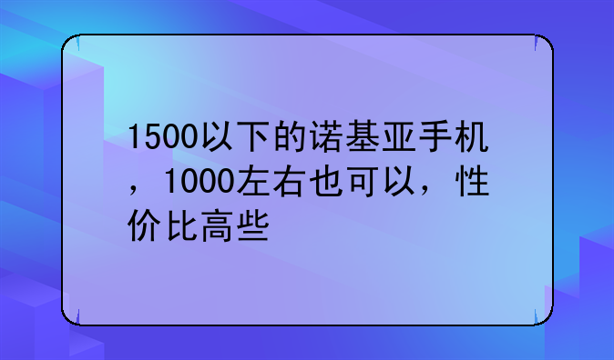1500以下的诺基亚手机，1000左右也可以，性价比高些