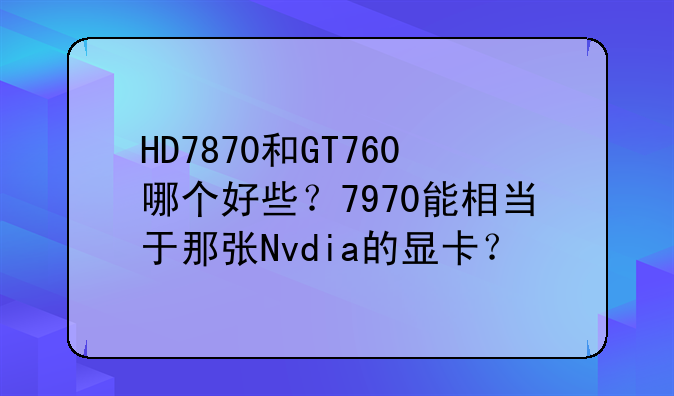 HD7870和GT760哪个好些？7970能相当于那张Nvdia的显卡？