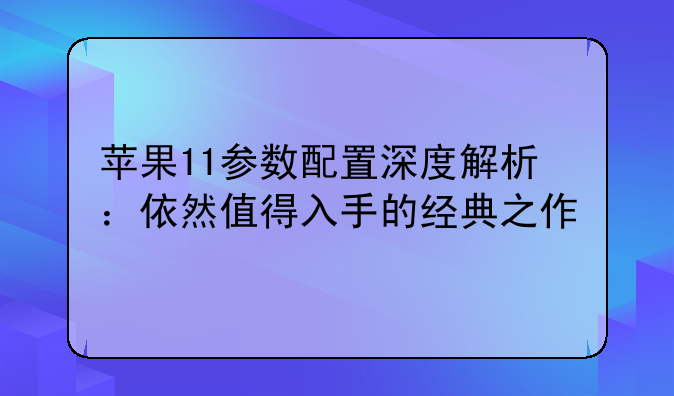 苹果11参数配置深度解析：依然值得入手的经典之作