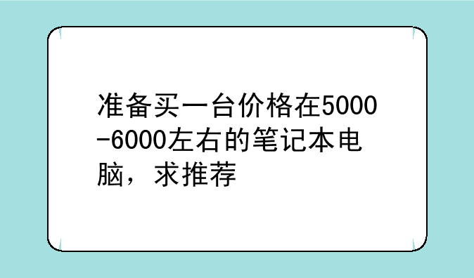 准备买一台价格在5000-6000左右的笔记本电脑，求推荐