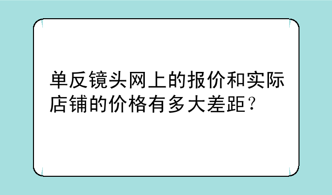 单反镜头网上的报价和实际店铺的价格有多大差距？