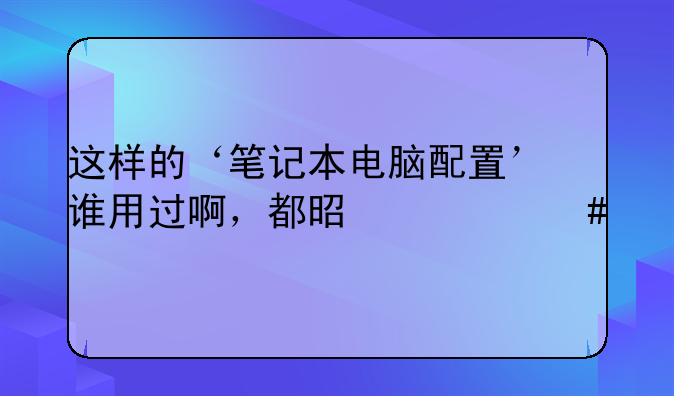 这样的‘笔记本电脑配置’谁用过啊，都是什么牌子，价格？